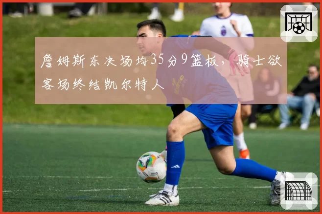 詹姆斯东决场均35分9篮板，骑士欲客场终结凯尔特人