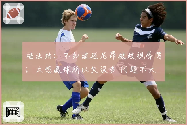 福法纳：不知道迈尼昂被歧视辱骂；太想赢球所以失误多 问题不大