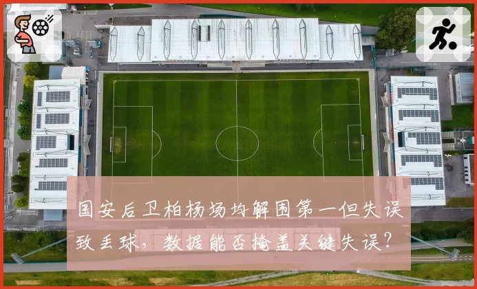 国安后卫柏杨场均解围第一但失误致丢球，数据能否掩盖关键失误？