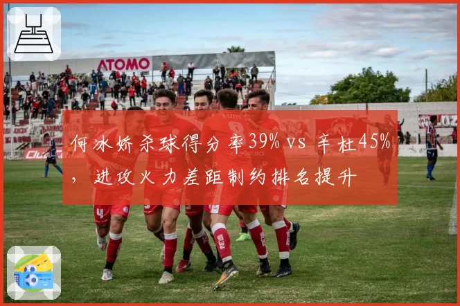 何冰娇杀球得分率39% vs 辛杜45%,进攻火力差距制约排名提升