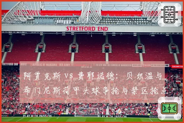 阿贾克斯 vs 费耶诺德：贝尔温与希门尼斯荷甲头球争抢与禁区抢点数据