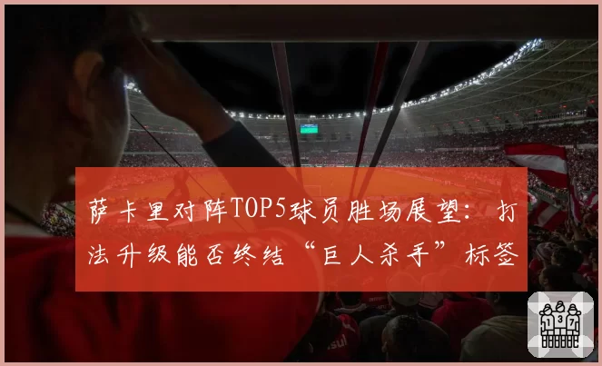 萨卡里对阵TOP5球员胜场展望：打法升级能否终结“巨人杀手”标签？