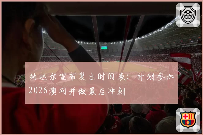 纳达尔宣布复出时间表:计划参加2026澳网并做最后冲刺