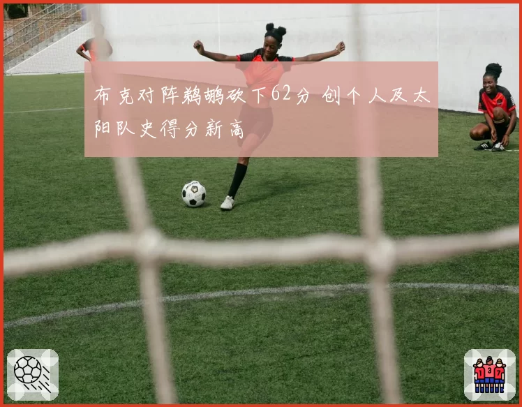 布克对阵鹈鹕砍下62分 创个人及太阳队史得分新高