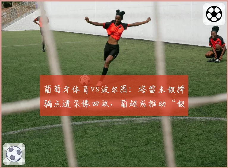 葡萄牙体育vs波尔图:塔雷米假摔骗点遭录像回放,葡超或推动“假摔禁令”