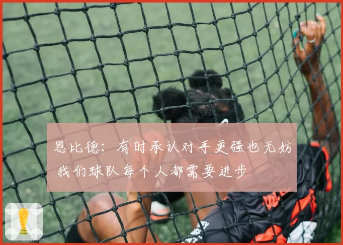 恩比德：有时承认对手更强也无妨 我们球队每个人都需要进步