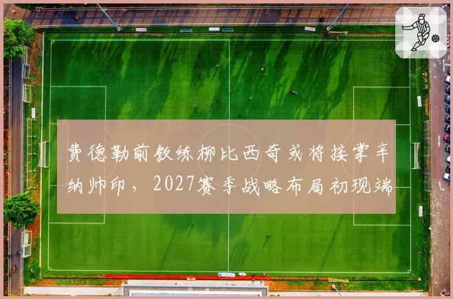 费德勒前教练柳比西奇或将接掌辛纳帅印，2027赛季战略布局初现端倪