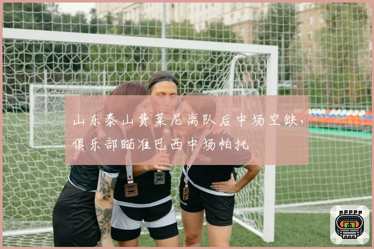 山东泰山费莱尼离队后中场空缺，俱乐部瞄准巴西中场帕托
