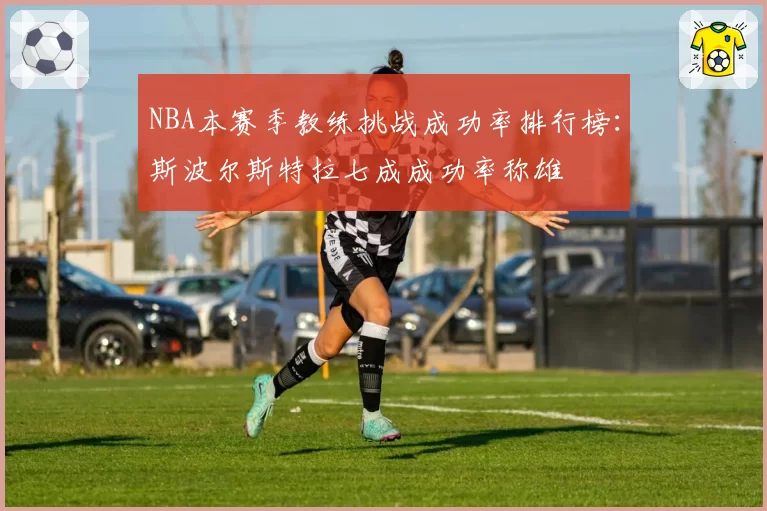 NBA本赛季教练挑战成功率排行榜：斯波尔斯特拉七成成功率称雄