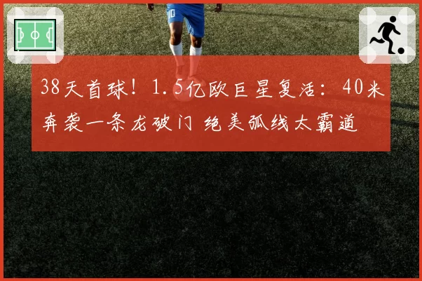 38天首球!1.5亿欧巨星复活:40米奔袭一条龙破门 绝美弧线太霸道