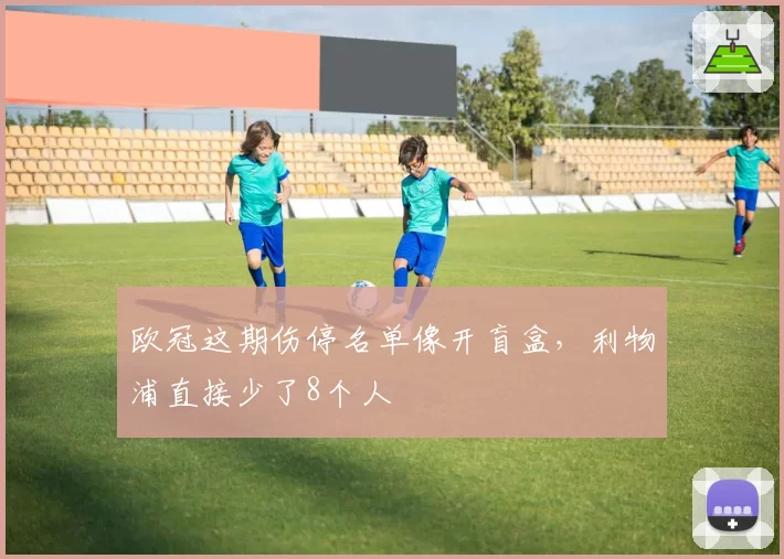 欧冠这期伤停名单像开盲盒,利物浦直接少了8个人