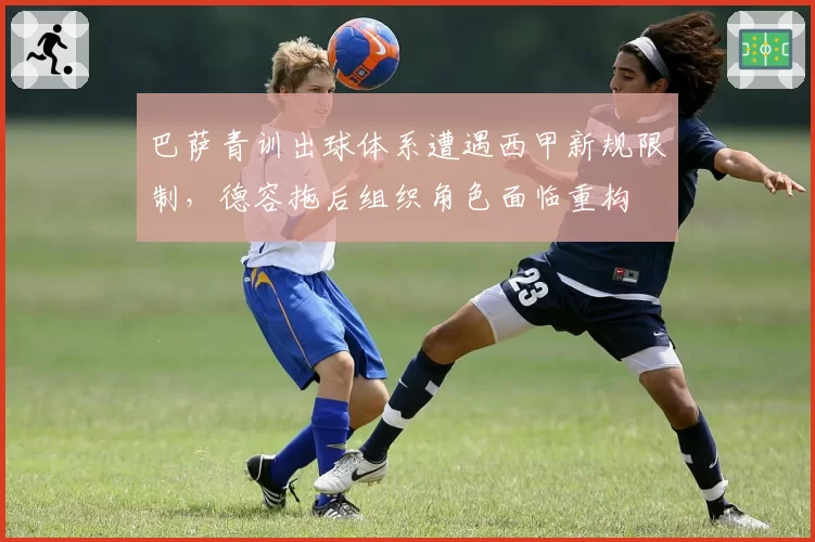 巴萨青训出球体系遭遇西甲新规限制,德容拖后组织角色面临重构