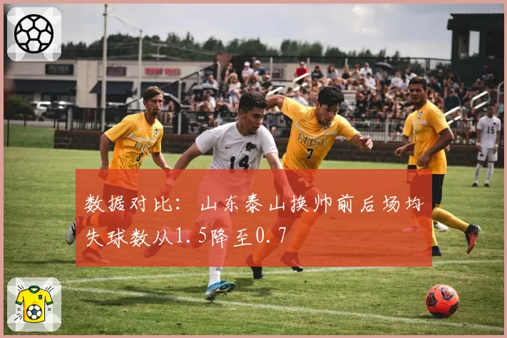 数据对比:山东泰山换帅前后场均失球数从1.5降至0.7