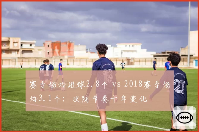 赛季场均进球2.8个 vs 2018赛季场均3.1个:攻防节奏十年变化