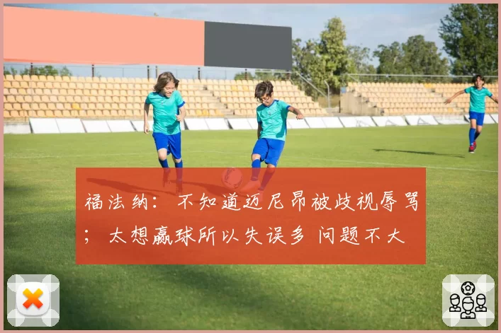 福法纳：不知道迈尼昂被歧视辱骂；太想赢球所以失误多 问题不大