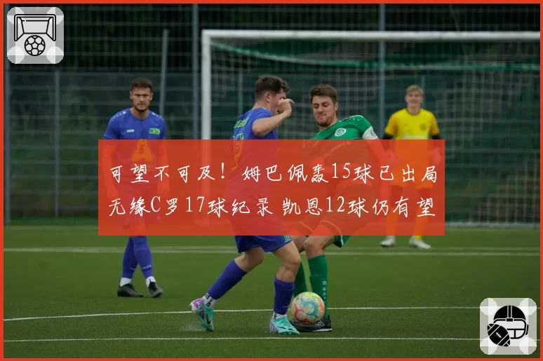 可望不可及!姆巴佩轰15球已出局无缘C罗17球纪录 凯恩12球仍有望