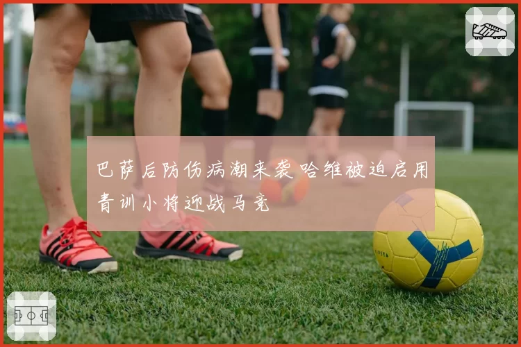 巴萨后防伤病潮来袭 哈维被迫启用青训小将迎战马竞
