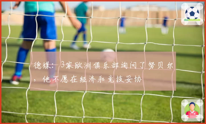 德媒：3家欧洲俱乐部询问了努贝尔，他不愿在经济和竞技妥协