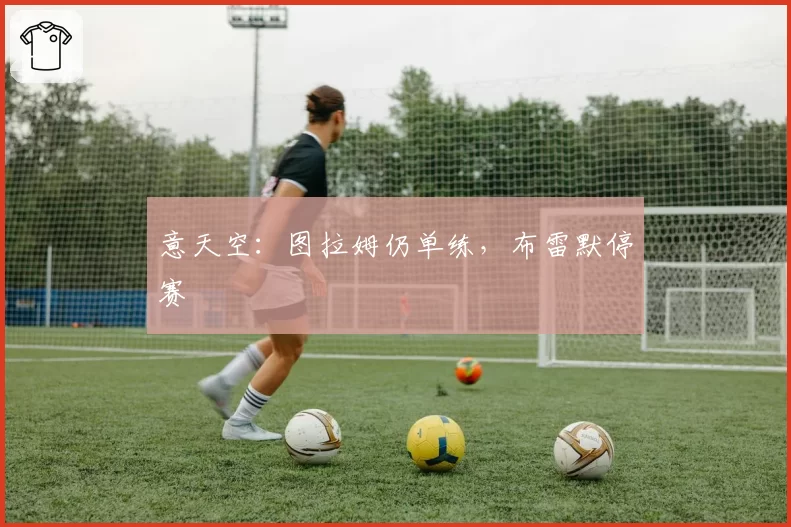 意天空：图拉姆仍单练，布雷默停赛