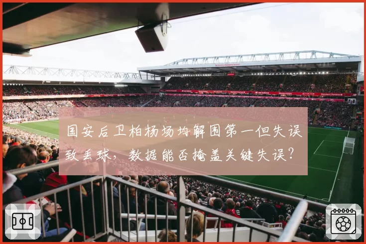 国安后卫柏杨场均解围第一但失误致丢球，数据能否掩盖关键失误？