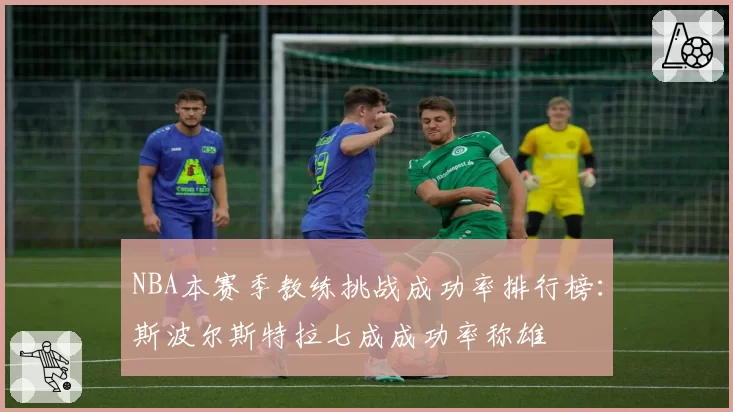 NBA本赛季教练挑战成功率排行榜：斯波尔斯特拉七成成功率称雄