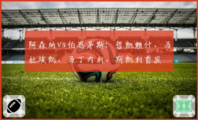 阿森纳vs伯恩茅斯:哲凯赖什、马杜埃凯、马丁内利、斯凯利首发