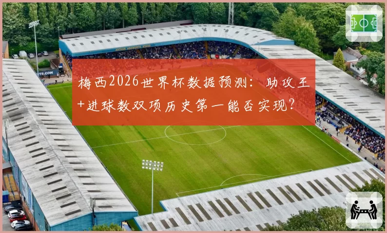 梅西2026世界杯数据预测：助攻王+进球数双项历史第一能否实现？