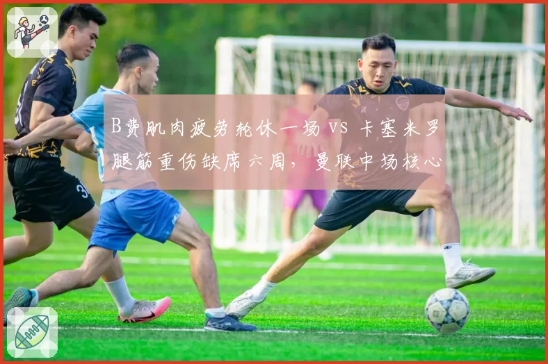 B费肌肉疲劳轮休一场 vs 卡塞米罗腿筋重伤缺席六周，曼联中场核心伤病严重程度差距悬殊