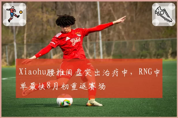Xiaohu腰椎间盘突出治疗中，RNG中单最快8月初重返赛场