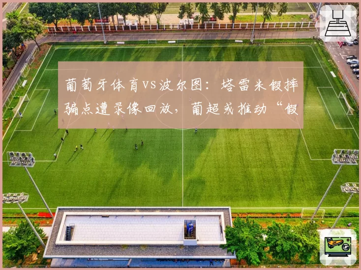 葡萄牙体育vs波尔图:塔雷米假摔骗点遭录像回放,葡超或推动“假摔禁令”
