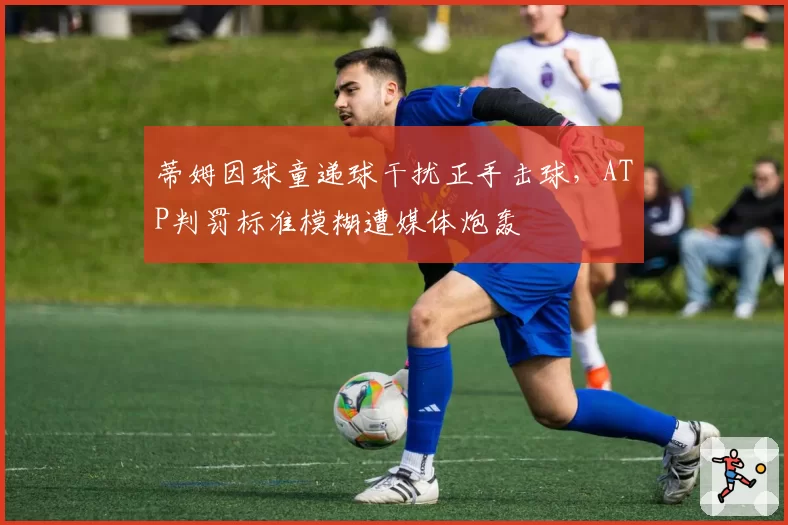 蒂姆因球童递球干扰正手击球，ATP判罚标准模糊遭媒体炮轰
