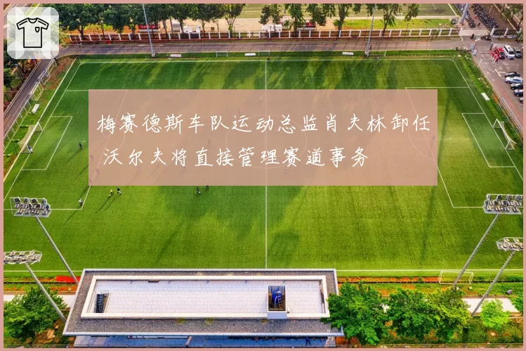 梅赛德斯车队运动总监肖夫林卸任 沃尔夫将直接管理赛道事务