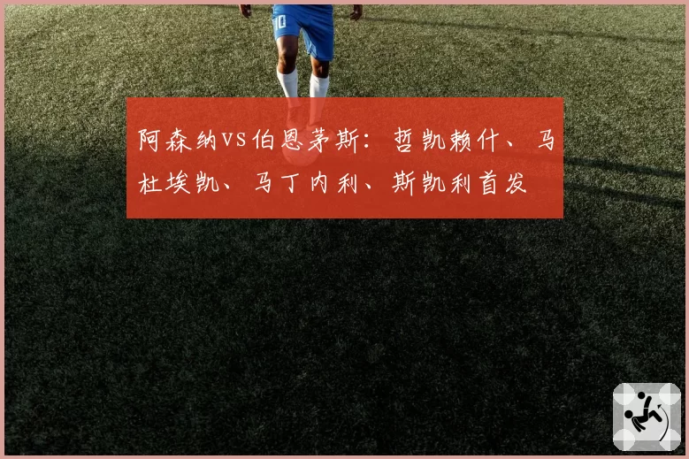 阿森纳vs伯恩茅斯:哲凯赖什、马杜埃凯、马丁内利、斯凯利首发