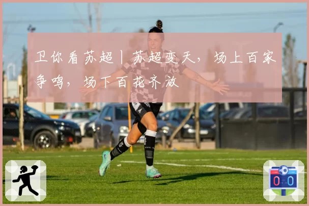 卫你看苏超丨苏超变天，场上百家争鸣，场下百花齐放