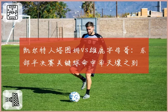 凯尔特人塔图姆vs雄鹿字母哥:东部半决赛关键球命中率天壤之别