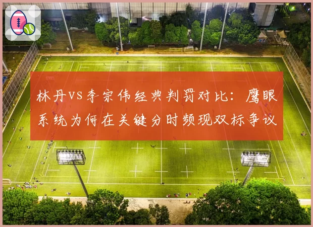 林丹vs李宗伟经典判罚对比:鹰眼系统为何在关键分时频现双标争议