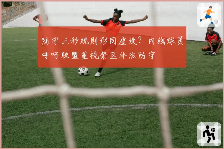 防守三秒规则形同虚设？内线球员呼吁联盟重视禁区非法防守