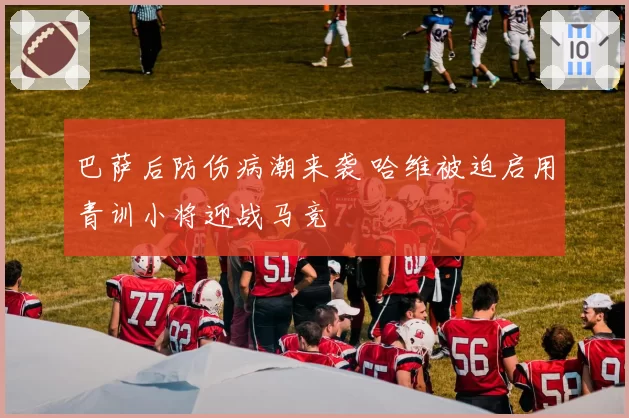 巴萨后防伤病潮来袭 哈维被迫启用青训小将迎战马竞