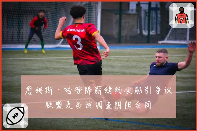 詹姆斯·哈登降薪续约快船引争议：联盟是否该调查阴阳合同