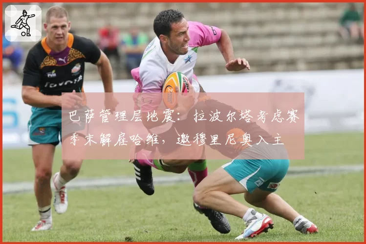 巴萨管理层地震：拉波尔塔考虑赛季末解雇哈维，邀穆里尼奥入主
