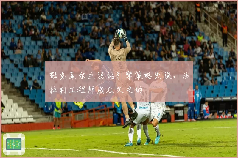 勒克莱尔主场站引擎策略失误,法拉利工程师成众矢之的