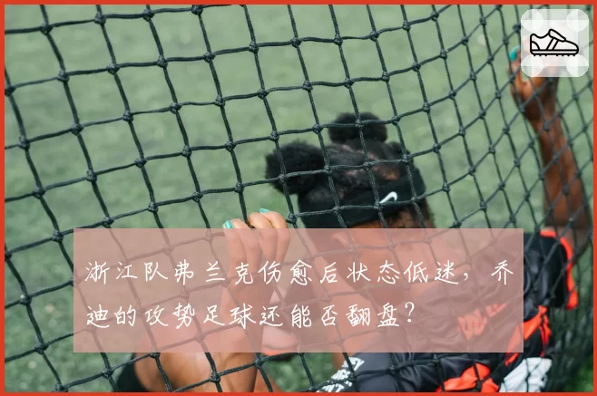 浙江队弗兰克伤愈后状态低迷，乔迪的攻势足球还能否翻盘？