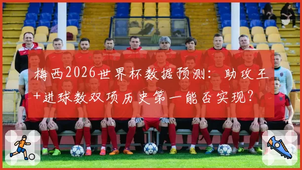梅西2026世界杯数据预测：助攻王+进球数双项历史第一能否实现？