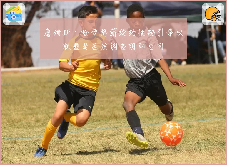 詹姆斯·哈登降薪续约快船引争议：联盟是否该调查阴阳合同