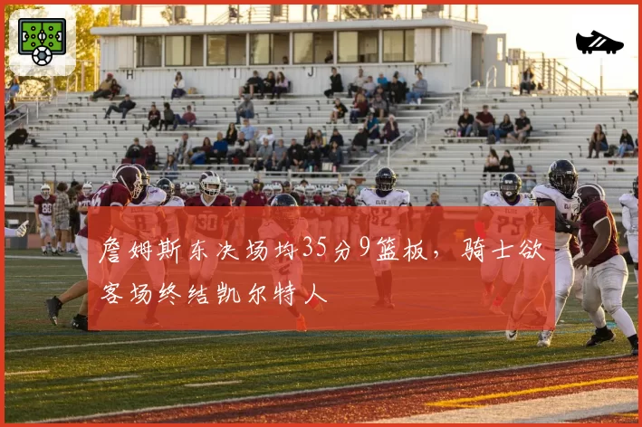 詹姆斯东决场均35分9篮板，骑士欲客场终结凯尔特人