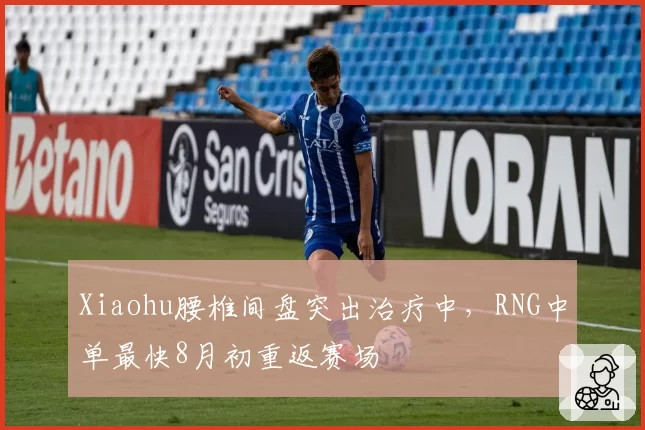 Xiaohu腰椎间盘突出治疗中，RNG中单最快8月初重返赛场