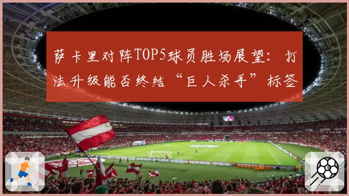 萨卡里对阵TOP5球员胜场展望：打法升级能否终结“巨人杀手”标签？